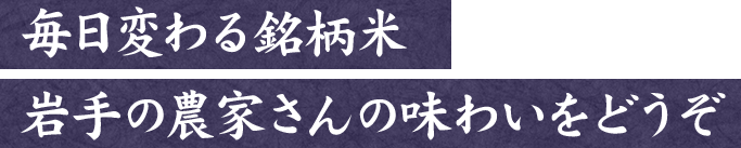 毎日変わる銘柄米岩手の農家さんの味わいをどうぞ